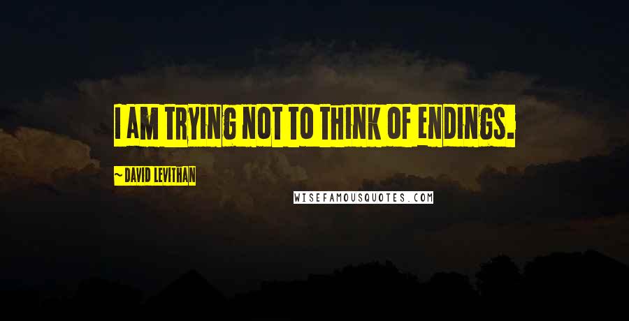 David Levithan Quotes: I am trying not to think of endings.