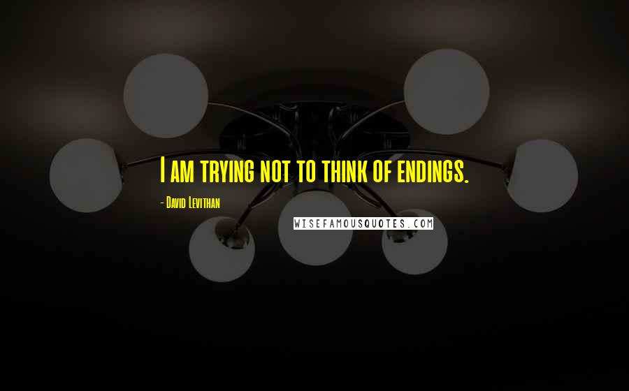 David Levithan Quotes: I am trying not to think of endings.