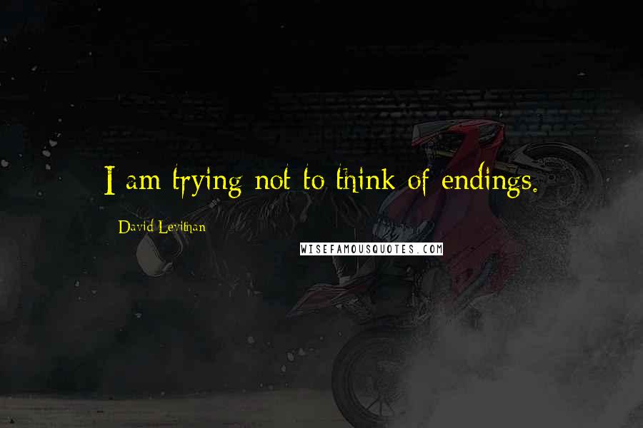 David Levithan Quotes: I am trying not to think of endings.