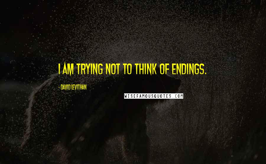 David Levithan Quotes: I am trying not to think of endings.