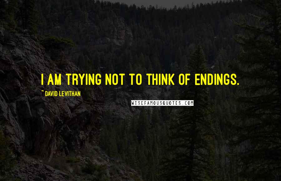 David Levithan Quotes: I am trying not to think of endings.