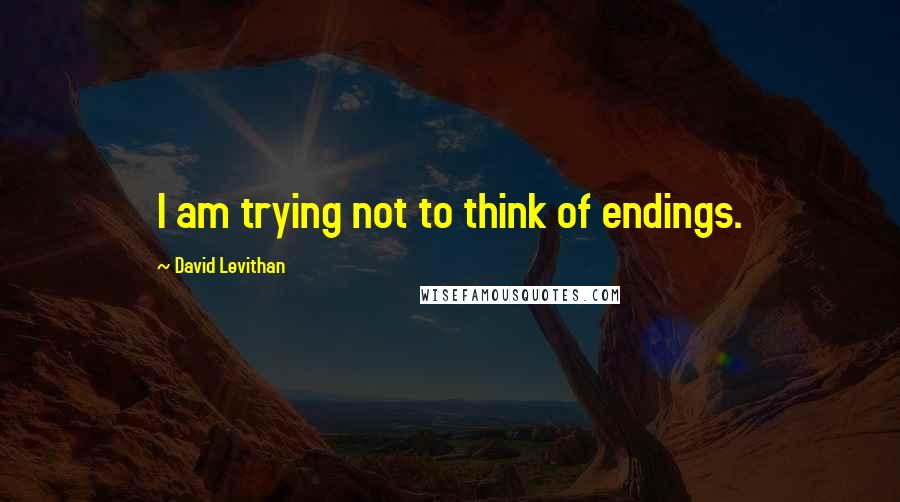 David Levithan Quotes: I am trying not to think of endings.