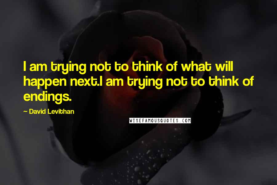 David Levithan Quotes: I am trying not to think of what will happen next.I am trying not to think of endings.