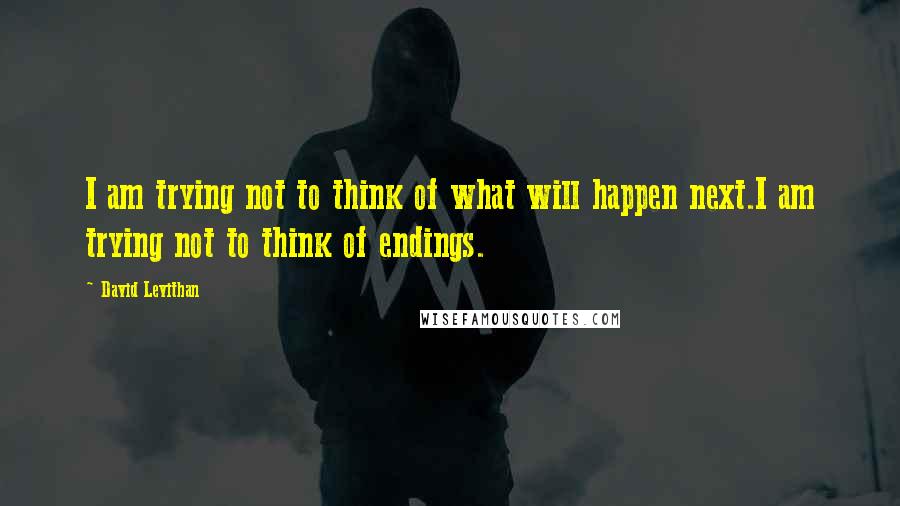 David Levithan Quotes: I am trying not to think of what will happen next.I am trying not to think of endings.