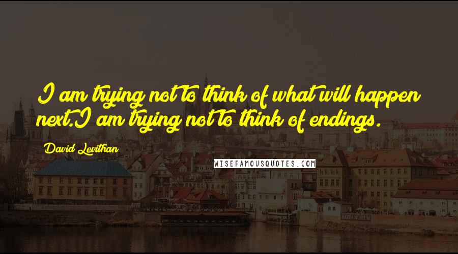 David Levithan Quotes: I am trying not to think of what will happen next.I am trying not to think of endings.