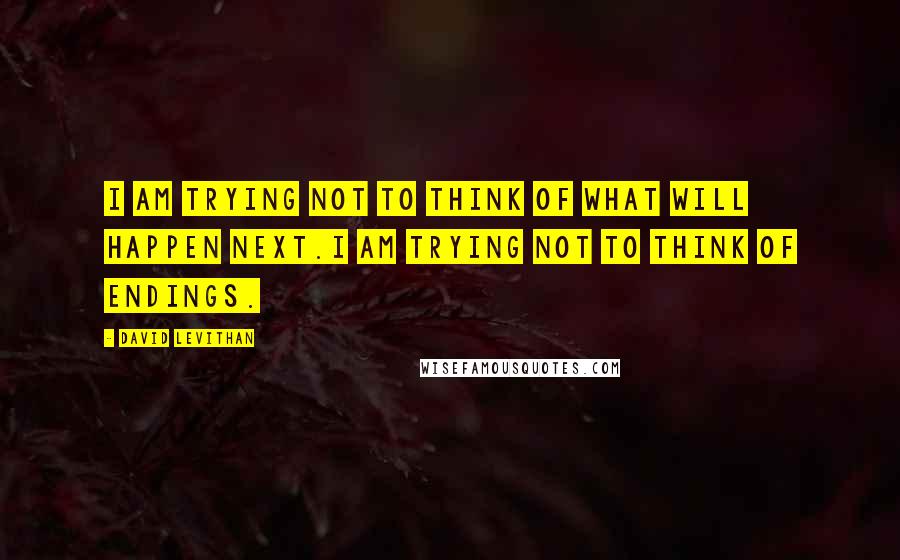 David Levithan Quotes: I am trying not to think of what will happen next.I am trying not to think of endings.