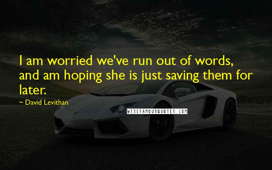 David Levithan Quotes: I am worried we've run out of words, and am hoping she is just saving them for later.