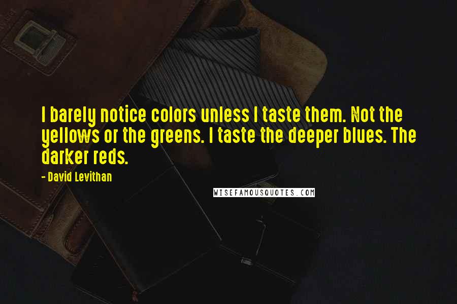 David Levithan Quotes: I barely notice colors unless I taste them. Not the yellows or the greens. I taste the deeper blues. The darker reds.