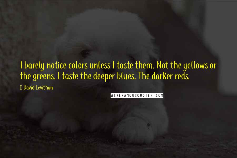 David Levithan Quotes: I barely notice colors unless I taste them. Not the yellows or the greens. I taste the deeper blues. The darker reds.