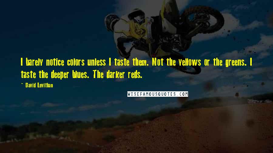 David Levithan Quotes: I barely notice colors unless I taste them. Not the yellows or the greens. I taste the deeper blues. The darker reds.