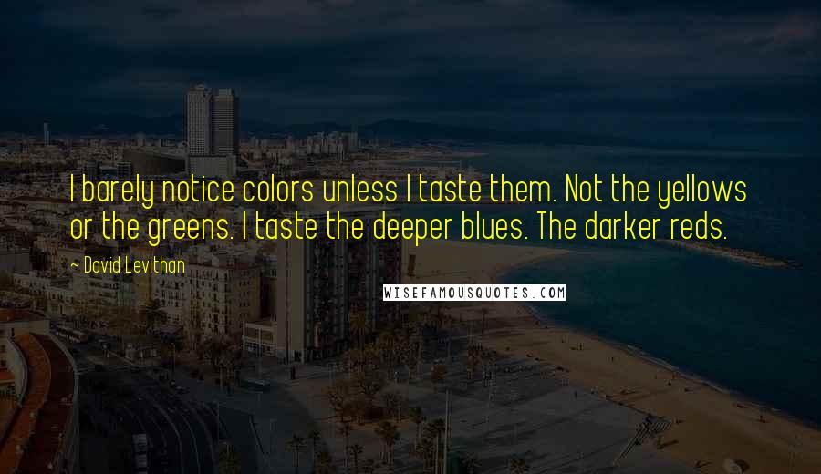 David Levithan Quotes: I barely notice colors unless I taste them. Not the yellows or the greens. I taste the deeper blues. The darker reds.