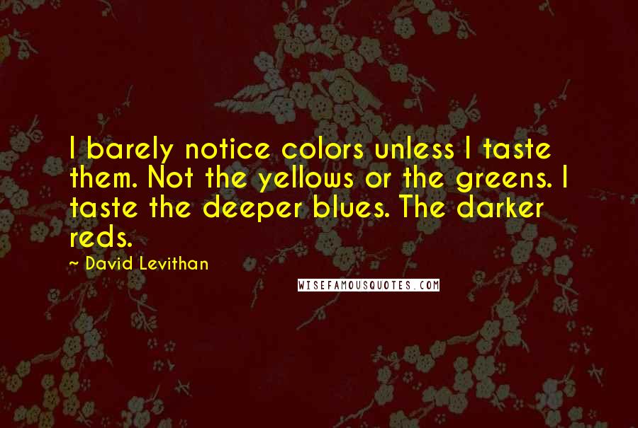 David Levithan Quotes: I barely notice colors unless I taste them. Not the yellows or the greens. I taste the deeper blues. The darker reds.