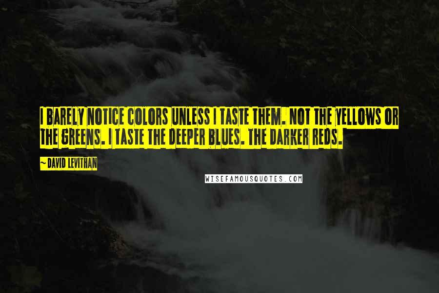 David Levithan Quotes: I barely notice colors unless I taste them. Not the yellows or the greens. I taste the deeper blues. The darker reds.