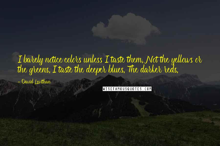 David Levithan Quotes: I barely notice colors unless I taste them. Not the yellows or the greens. I taste the deeper blues. The darker reds.