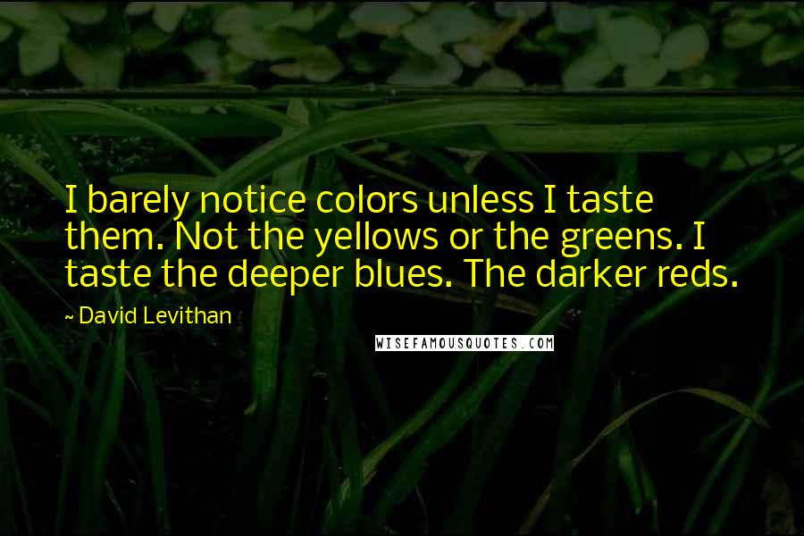 David Levithan Quotes: I barely notice colors unless I taste them. Not the yellows or the greens. I taste the deeper blues. The darker reds.