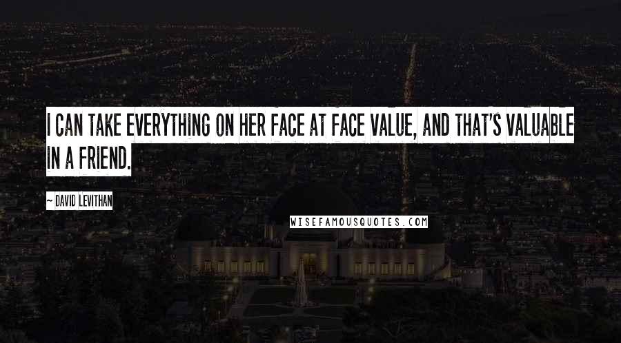 David Levithan Quotes: I can take everything on her face at face value, and that's valuable in a friend.