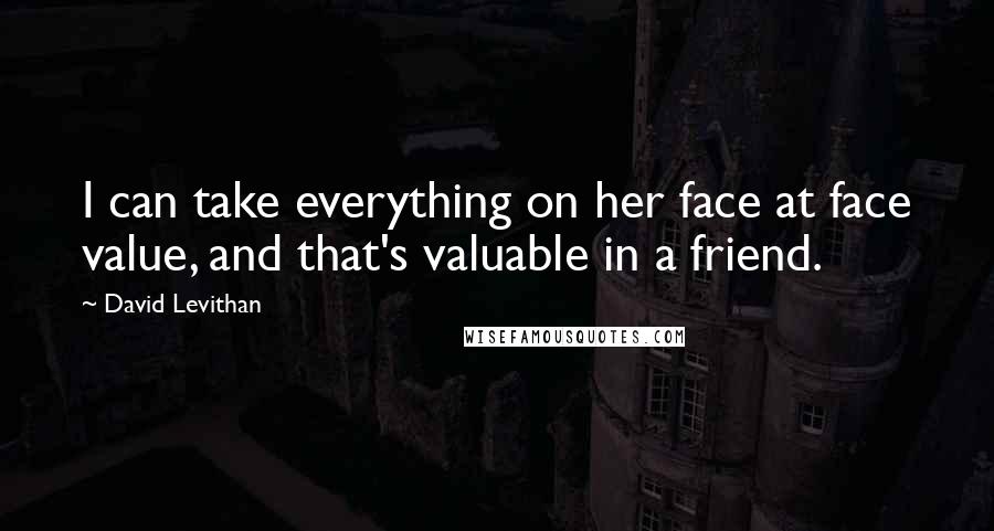 David Levithan Quotes: I can take everything on her face at face value, and that's valuable in a friend.