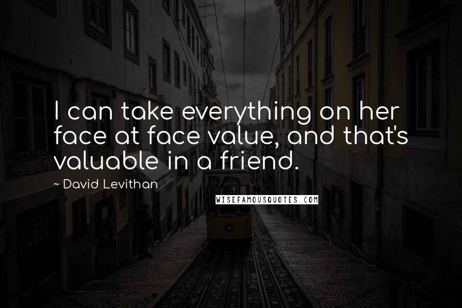 David Levithan Quotes: I can take everything on her face at face value, and that's valuable in a friend.