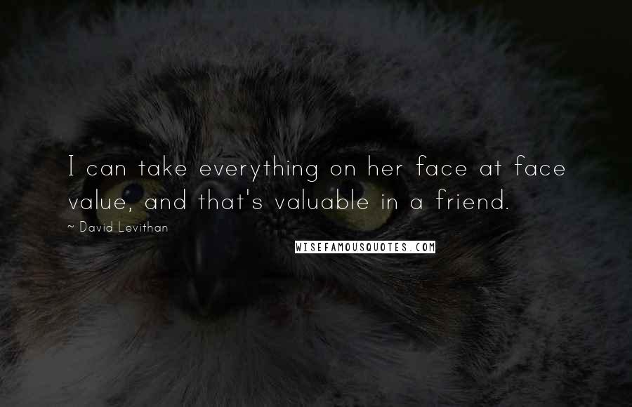 David Levithan Quotes: I can take everything on her face at face value, and that's valuable in a friend.