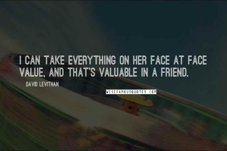 David Levithan Quotes: I can take everything on her face at face value, and that's valuable in a friend.