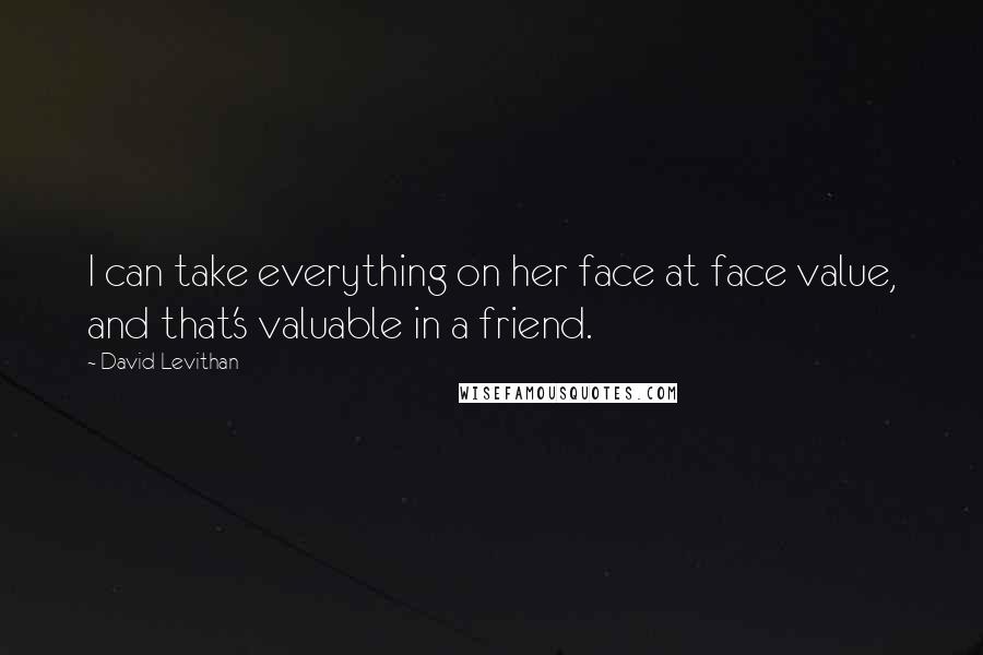 David Levithan Quotes: I can take everything on her face at face value, and that's valuable in a friend.
