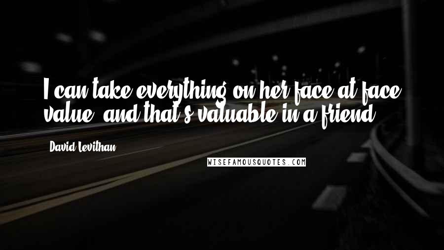 David Levithan Quotes: I can take everything on her face at face value, and that's valuable in a friend.