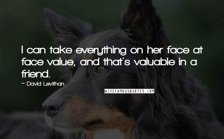 David Levithan Quotes: I can take everything on her face at face value, and that's valuable in a friend.