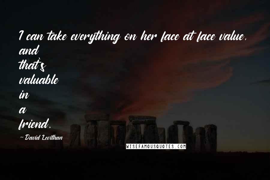 David Levithan Quotes: I can take everything on her face at face value, and that's valuable in a friend.