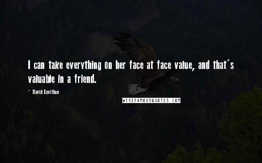 David Levithan Quotes: I can take everything on her face at face value, and that's valuable in a friend.