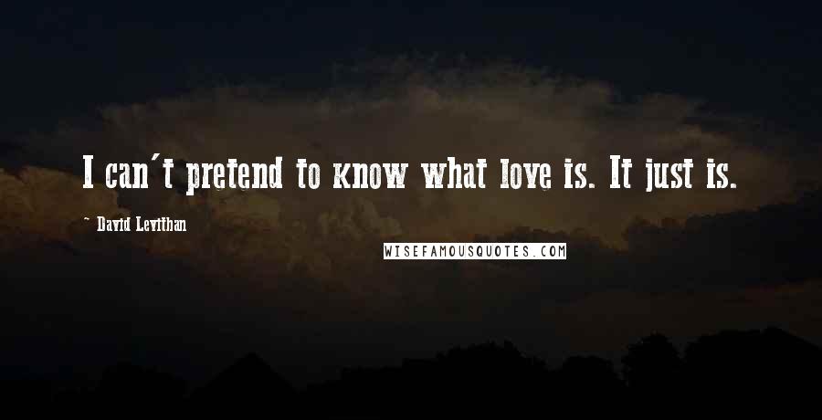 David Levithan Quotes: I can't pretend to know what love is. It just is.