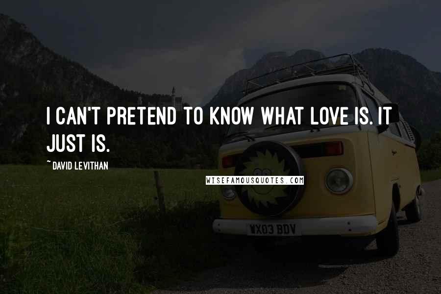 David Levithan Quotes: I can't pretend to know what love is. It just is.