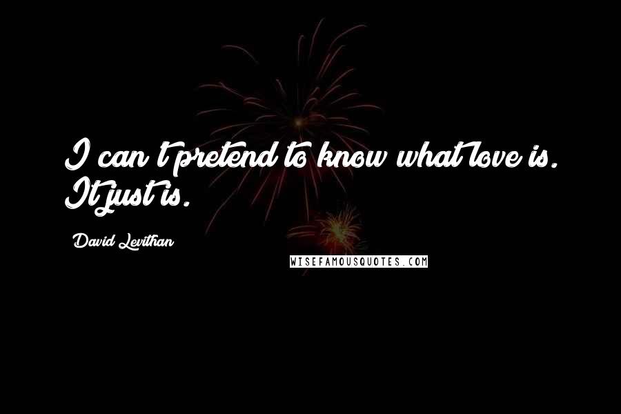 David Levithan Quotes: I can't pretend to know what love is. It just is.