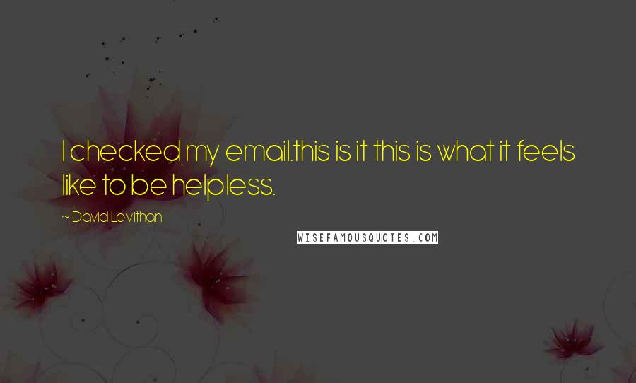David Levithan Quotes: I checked my email.this is it this is what it feels like to be helpless.