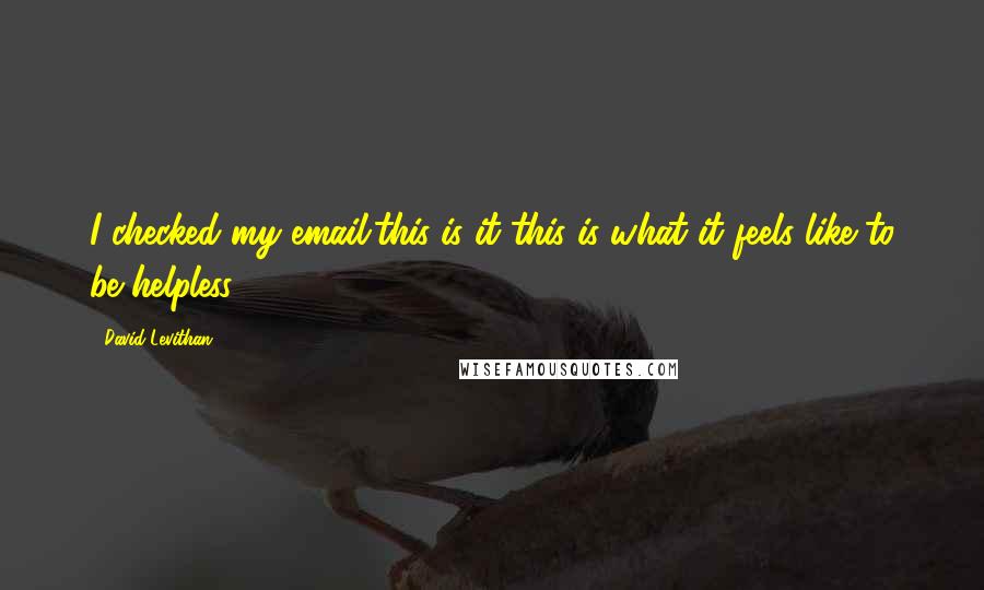 David Levithan Quotes: I checked my email.this is it this is what it feels like to be helpless.