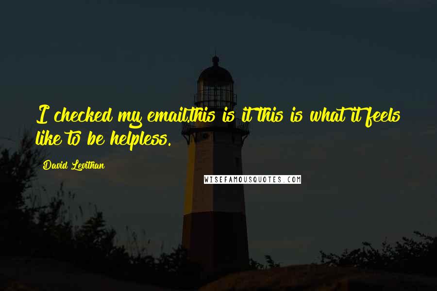 David Levithan Quotes: I checked my email.this is it this is what it feels like to be helpless.