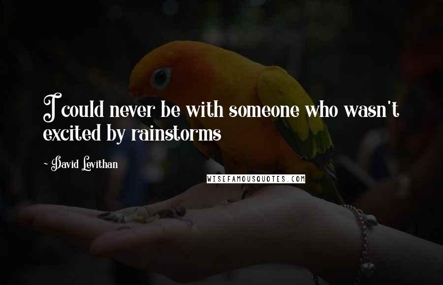 David Levithan Quotes: I could never be with someone who wasn't excited by rainstorms