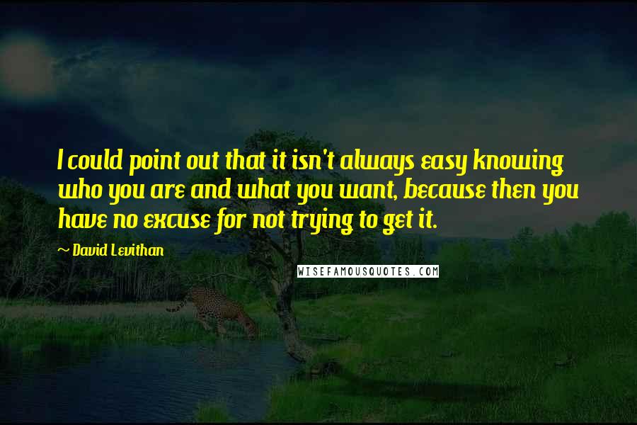 David Levithan Quotes: I could point out that it isn't always easy knowing who you are and what you want, because then you have no excuse for not trying to get it.