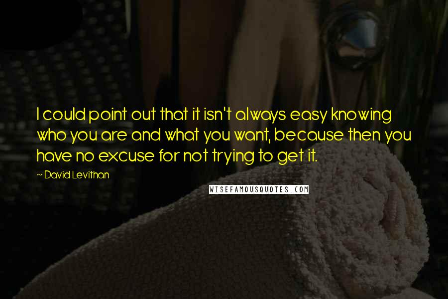 David Levithan Quotes: I could point out that it isn't always easy knowing who you are and what you want, because then you have no excuse for not trying to get it.