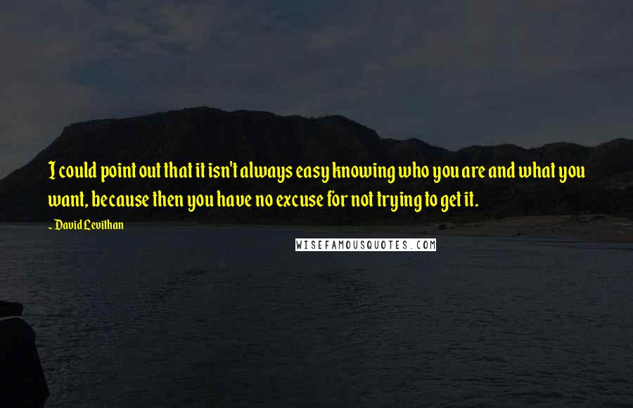 David Levithan Quotes: I could point out that it isn't always easy knowing who you are and what you want, because then you have no excuse for not trying to get it.