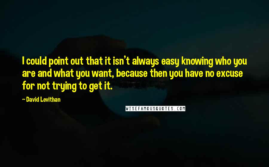 David Levithan Quotes: I could point out that it isn't always easy knowing who you are and what you want, because then you have no excuse for not trying to get it.