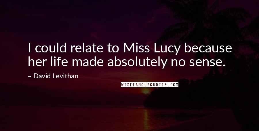 David Levithan Quotes: I could relate to Miss Lucy because her life made absolutely no sense.