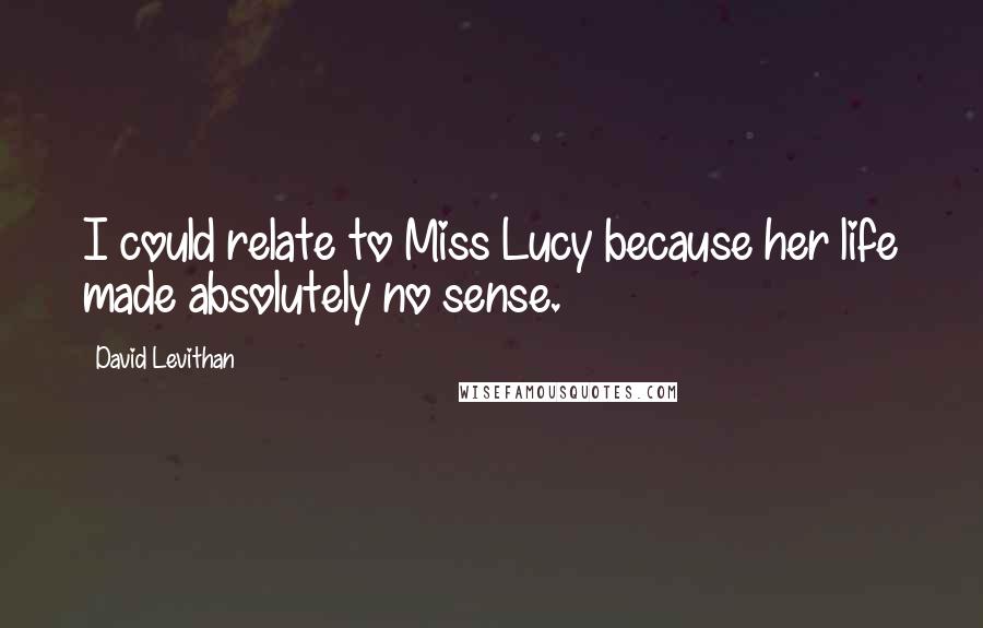 David Levithan Quotes: I could relate to Miss Lucy because her life made absolutely no sense.