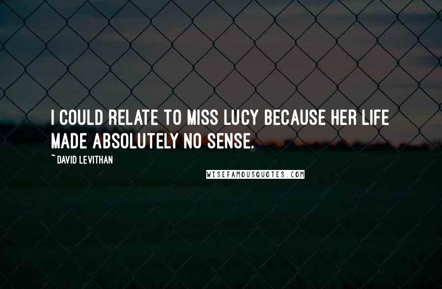 David Levithan Quotes: I could relate to Miss Lucy because her life made absolutely no sense.