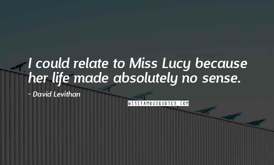 David Levithan Quotes: I could relate to Miss Lucy because her life made absolutely no sense.