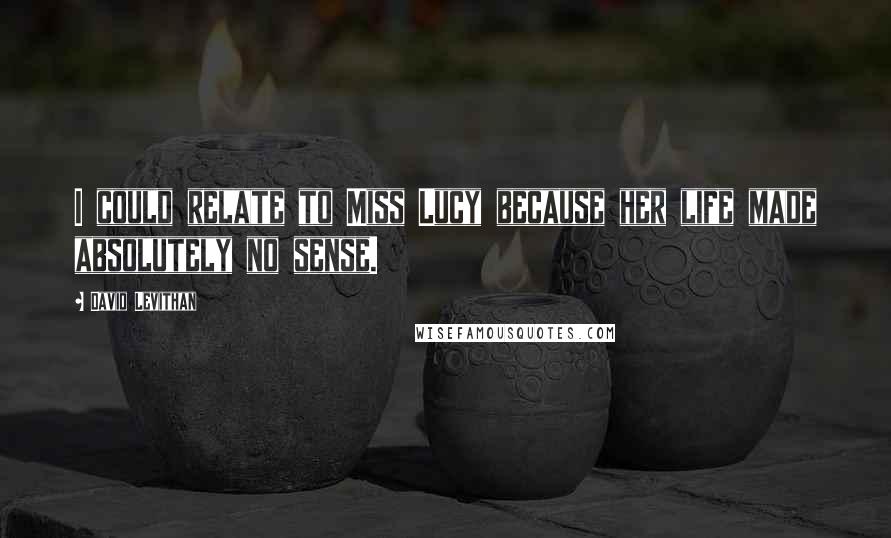David Levithan Quotes: I could relate to Miss Lucy because her life made absolutely no sense.