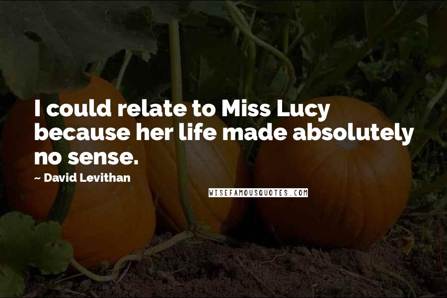 David Levithan Quotes: I could relate to Miss Lucy because her life made absolutely no sense.