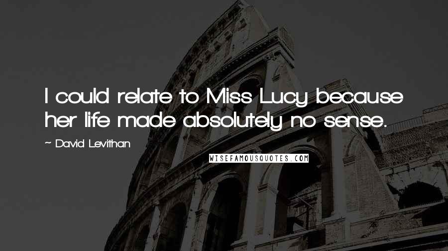 David Levithan Quotes: I could relate to Miss Lucy because her life made absolutely no sense.