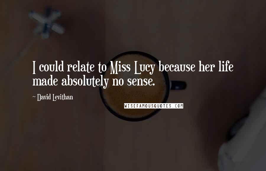 David Levithan Quotes: I could relate to Miss Lucy because her life made absolutely no sense.