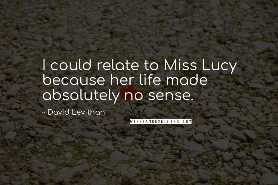 David Levithan Quotes: I could relate to Miss Lucy because her life made absolutely no sense.