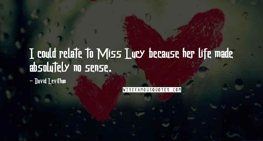 David Levithan Quotes: I could relate to Miss Lucy because her life made absolutely no sense.